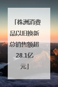 株洲消费品以旧换新总销售额超28.1亿元